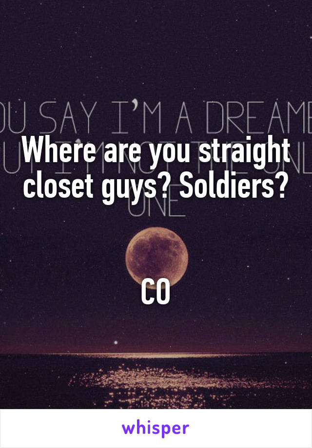 Where are you straight closet guys? Soldiers? 

CO