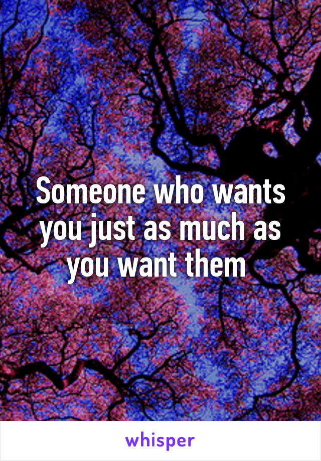 Someone who wants you just as much as you want them 