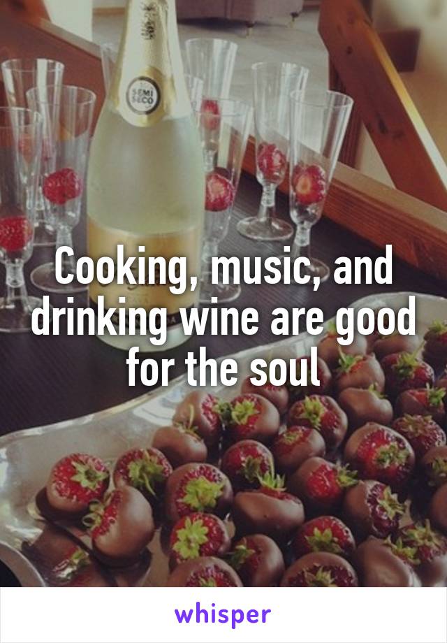Cooking, music, and drinking wine are good for the soul