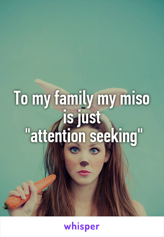 To my family my miso is just
 "attention seeking"