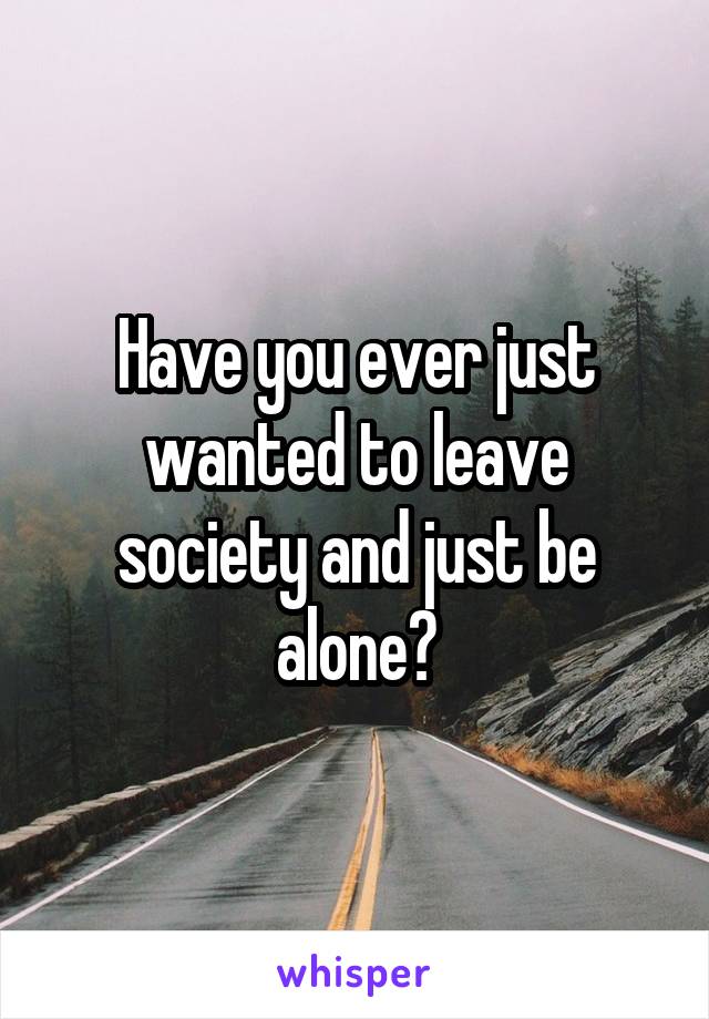 Have you ever just wanted to leave society and just be alone?