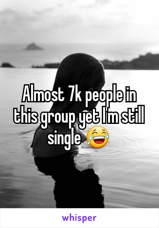 Almost 7k people in this group yet I'm still single 😂