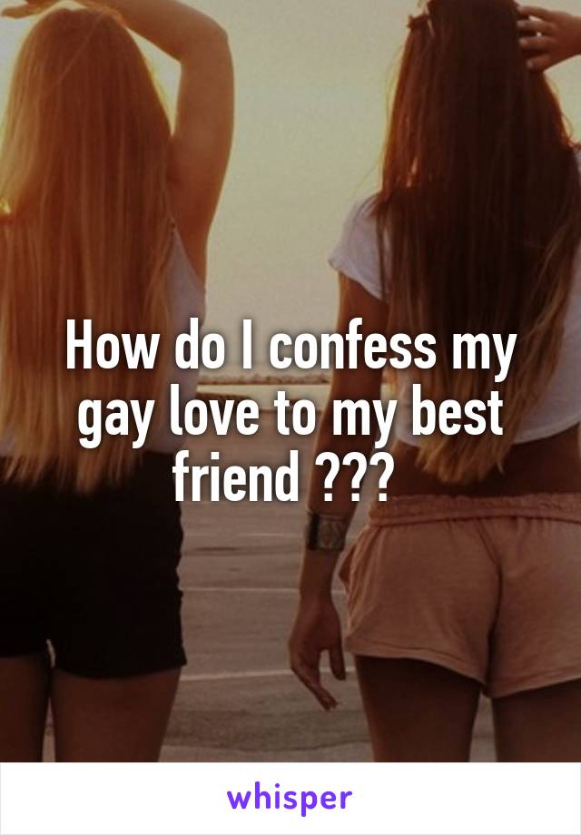 How do I confess my gay love to my best friend ??? 