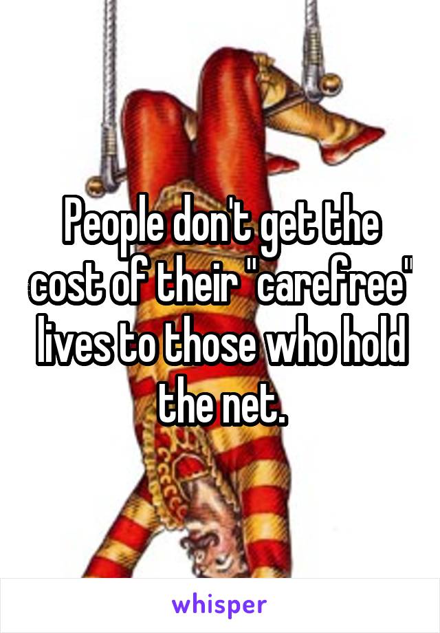 People don't get the cost of their "carefree" lives to those who hold the net.