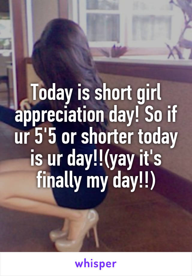 Today is short girl appreciation day! So if ur 5'5 or shorter today is ur day!!(yay it's finally my day!!)