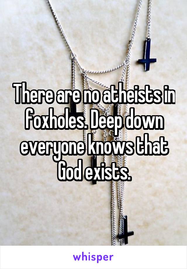 There are no atheists in foxholes. Deep down everyone knows that God exists.