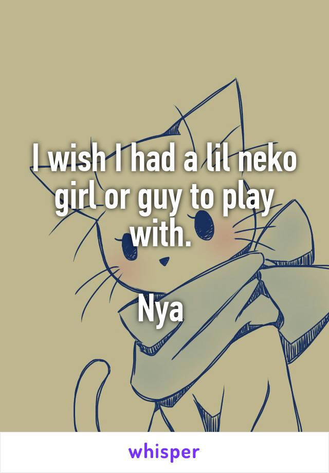 I wish I had a lil neko girl or guy to play with. 

Nya 