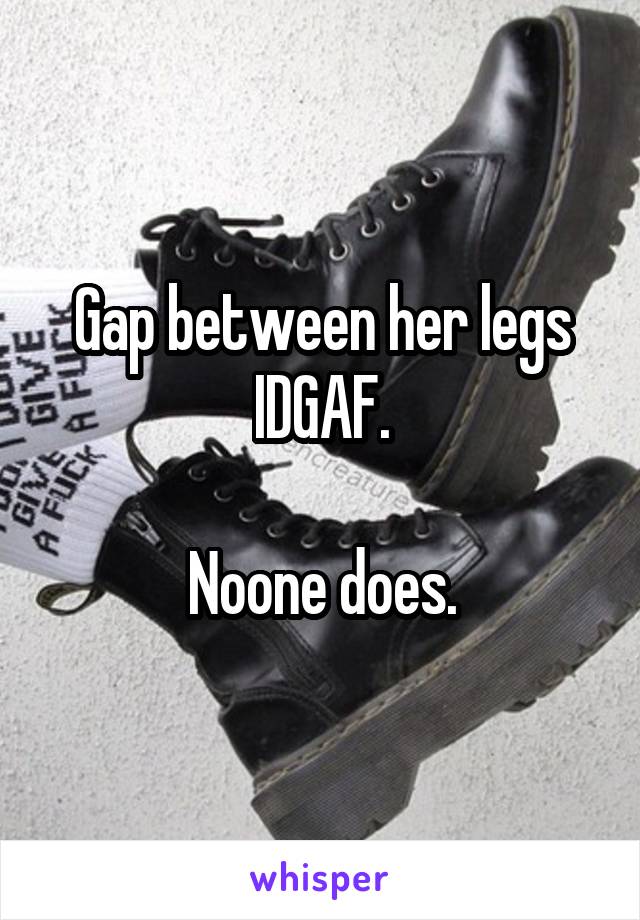 Gap between her legs IDGAF.

Noone does.