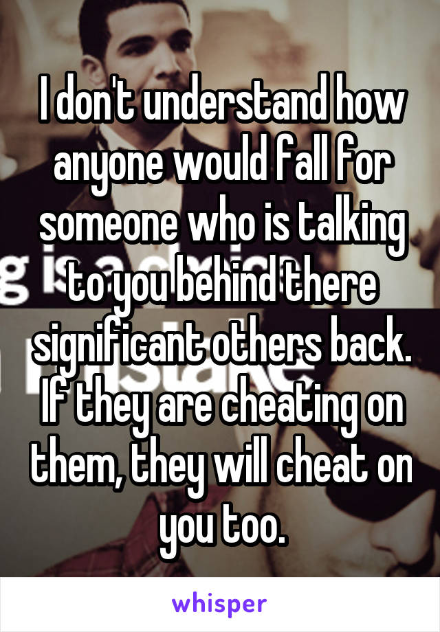 I don't understand how anyone would fall for someone who is talking to you behind there significant others back. If they are cheating on them, they will cheat on you too.