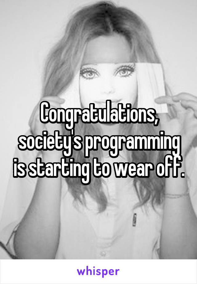 Congratulations, society's programming is starting to wear off.