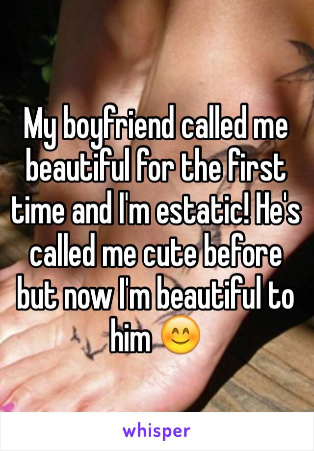 My boyfriend called me beautiful for the first time and I'm estatic! He's called me cute before but now I'm beautiful to him 😊