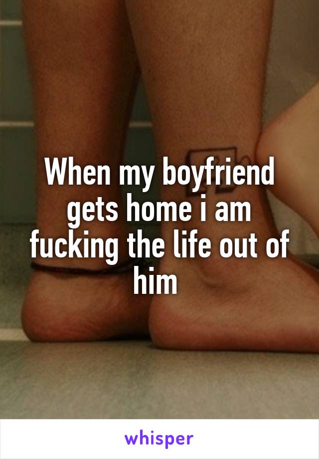 When my boyfriend gets home i am fucking the life out of him 