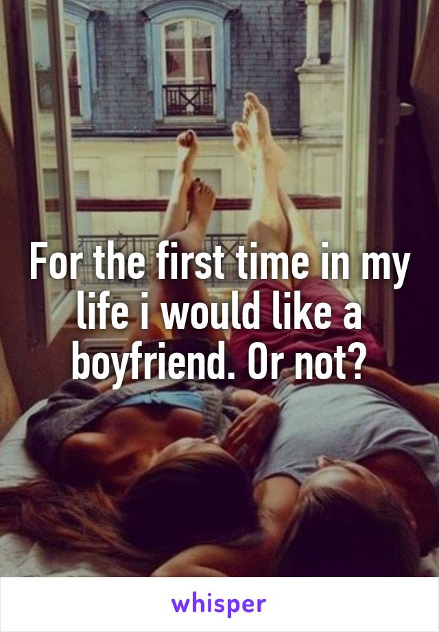 For the first time in my life i would like a boyfriend. Or not?