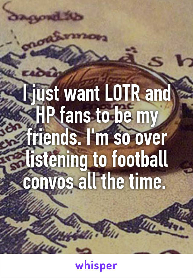 I just want LOTR and HP fans to be my friends. I'm so over listening to football convos all the time. 