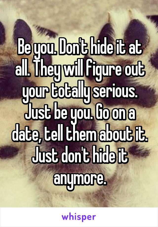 Be you. Don't hide it at all. They will figure out your totally serious. Just be you. Go on a date, tell them about it. Just don't hide it anymore.