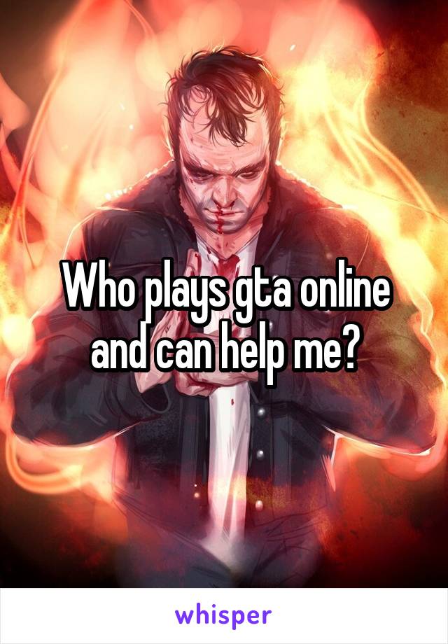 Who plays gta online and can help me?