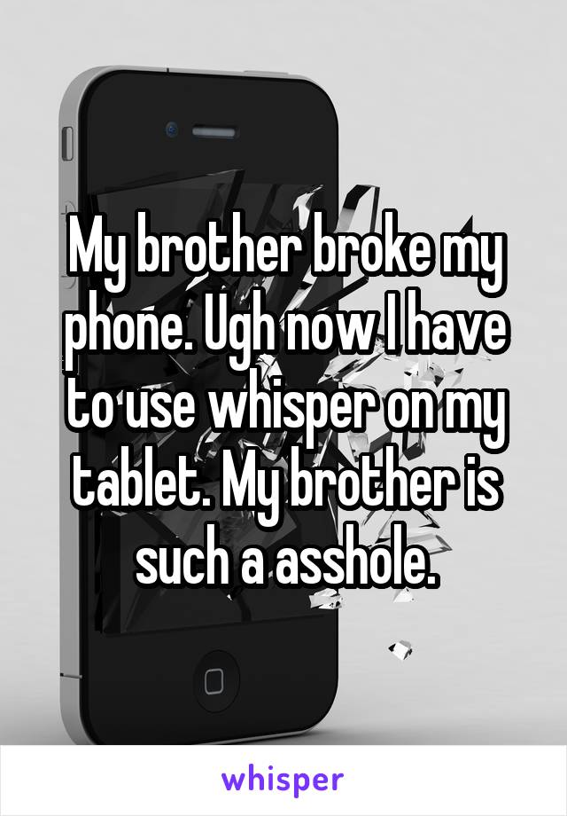 My brother broke my phone. Ugh now I have to use whisper on my tablet. My brother is such a asshole.