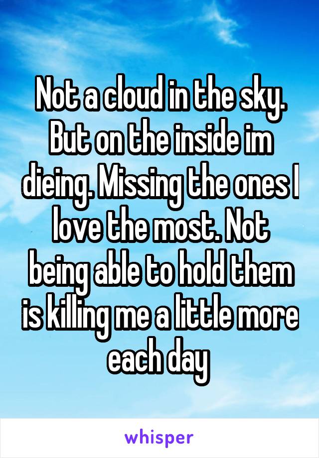 Not a cloud in the sky. But on the inside im dieing. Missing the ones I love the most. Not being able to hold them is killing me a little more each day 