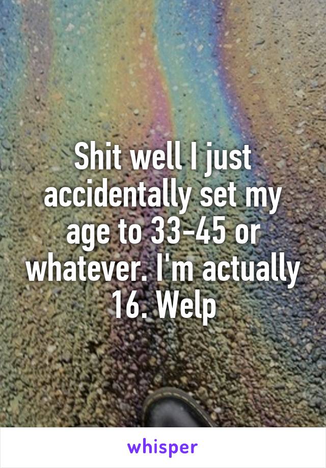 Shit well I just accidentally set my age to 33-45 or whatever. I'm actually 16. Welp