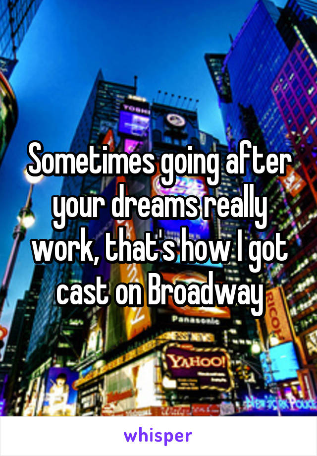 Sometimes going after your dreams really work, that's how I got cast on Broadway
