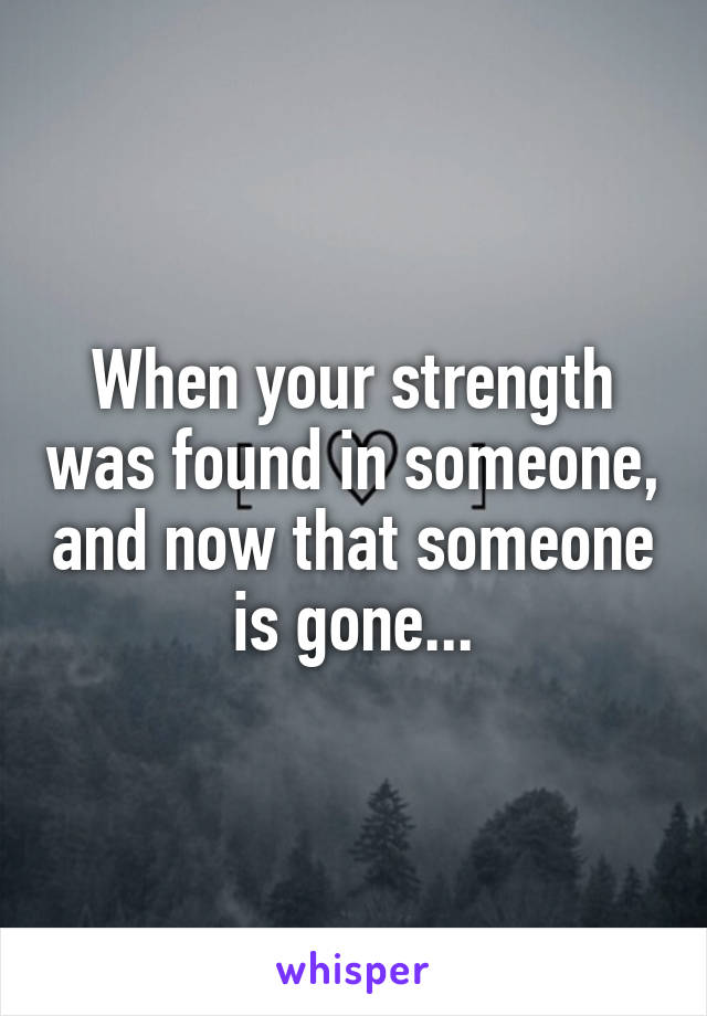 When your strength was found in someone, and now that someone is gone...