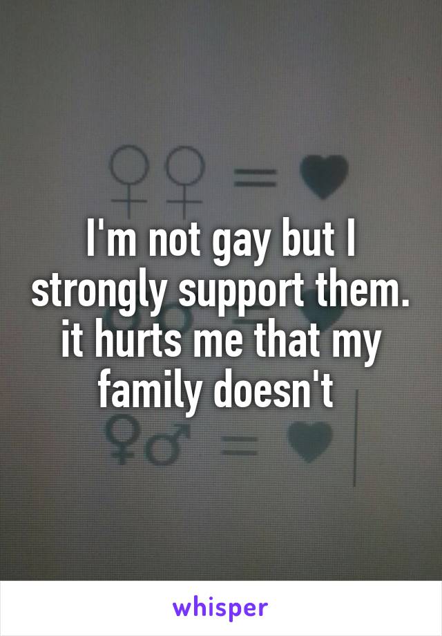 I'm not gay but I strongly support them.
it hurts me that my family doesn't 