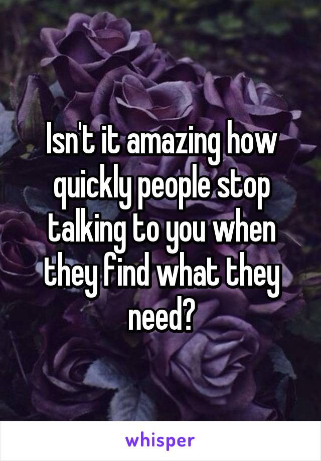 Isn't it amazing how quickly people stop talking to you when they find what they need?