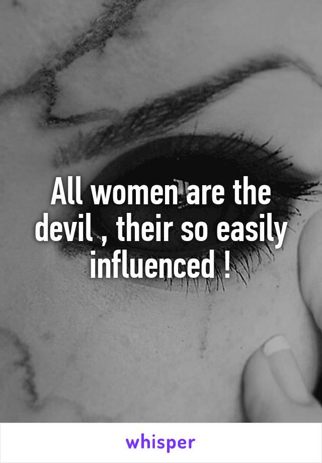 All women are the devil , their so easily influenced !