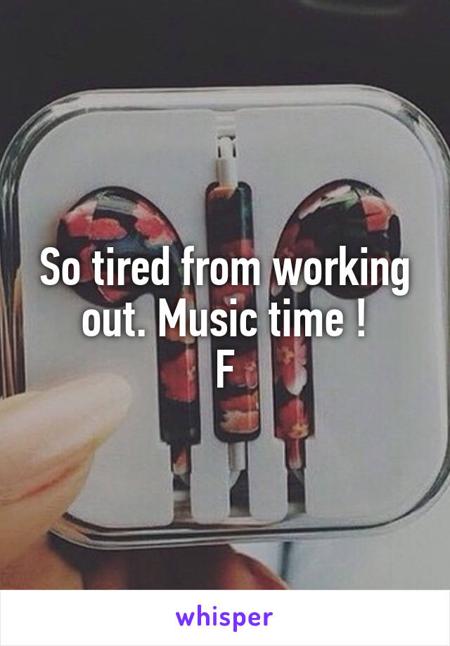 So tired from working out. Music time !
F