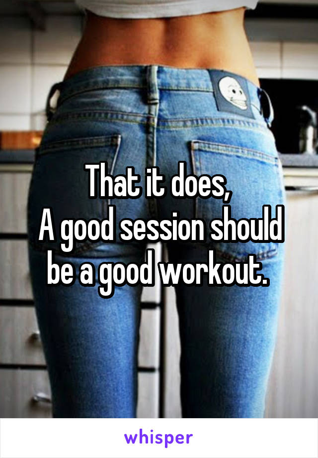 That it does, 
A good session should be a good workout. 