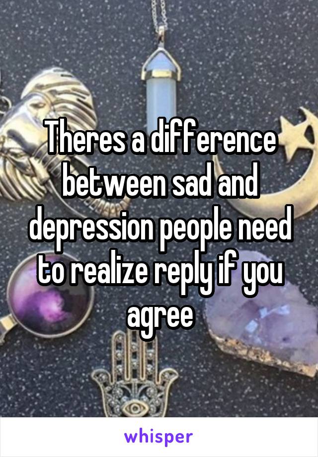 Theres a difference between sad and depression people need to realize reply if you agree