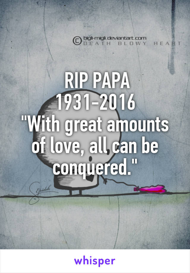  RIP PAPA
1931-2016
"With great amounts of love, all can be conquered."

