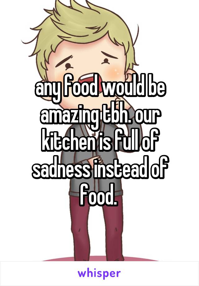 any food would be amazing tbh. our kitchen is full of sadness instead of food. 