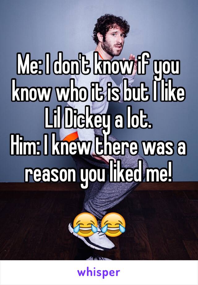 Me: I don't know if you know who it is but I like Lil Dickey a lot.
Him: I knew there was a reason you liked me!

😂😂