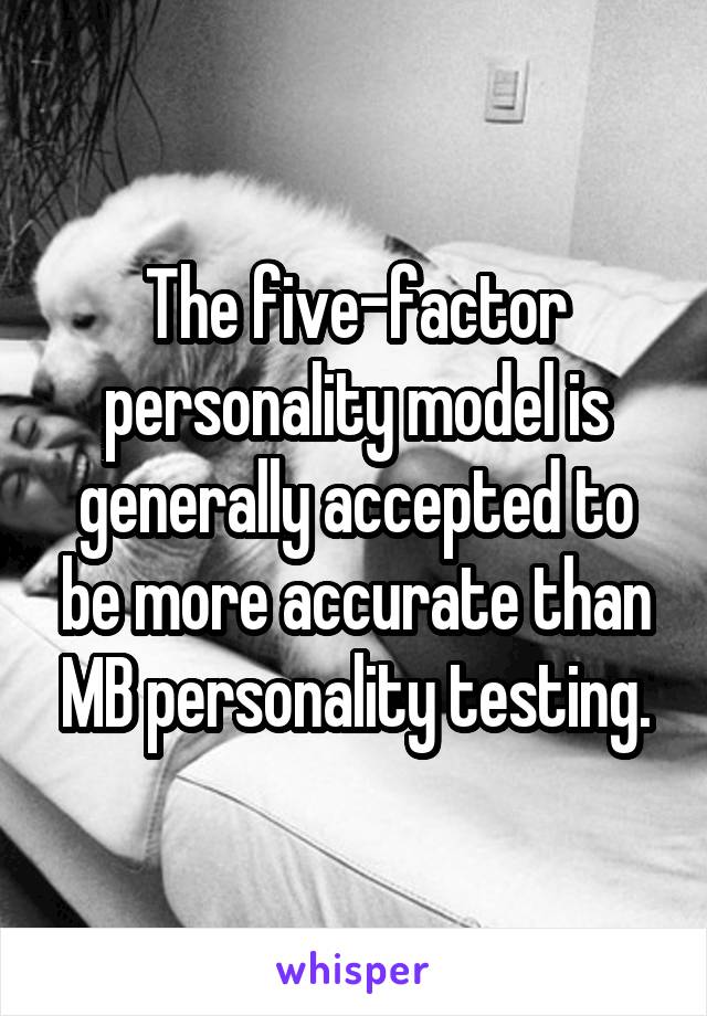 The five-factor personality model is generally accepted to be more accurate than MB personality testing.