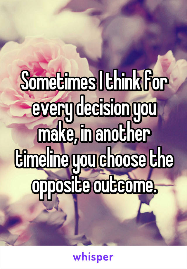 Sometimes I think for every decision you make, in another timeline you choose the opposite outcome.