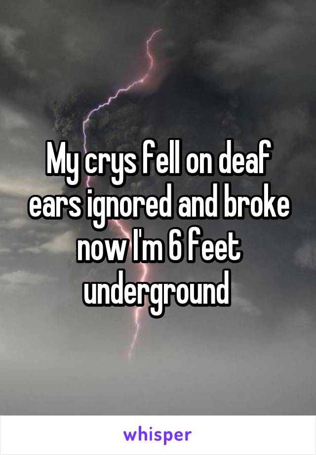 My crys fell on deaf ears ignored and broke now I'm 6 feet underground 
