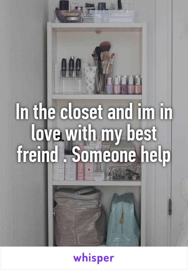 In the closet and im in love with my best freind . Someone help