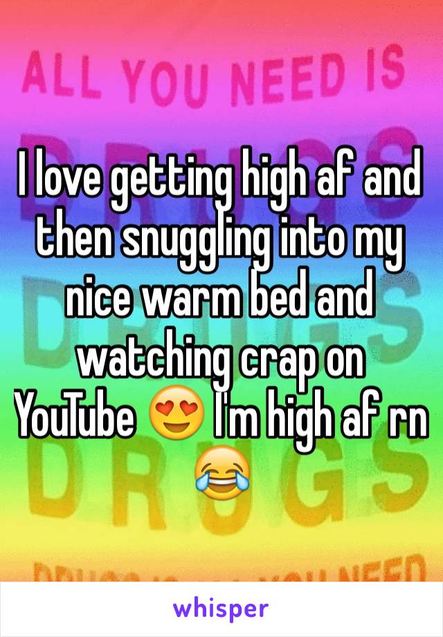I love getting high af and then snuggling into my nice warm bed and watching crap on YouTube 😍 I'm high af rn 😂