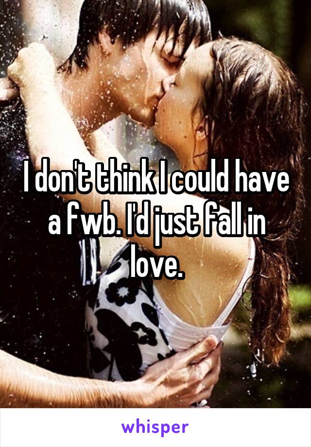 I don't think I could have a fwb. I'd just fall in love.
