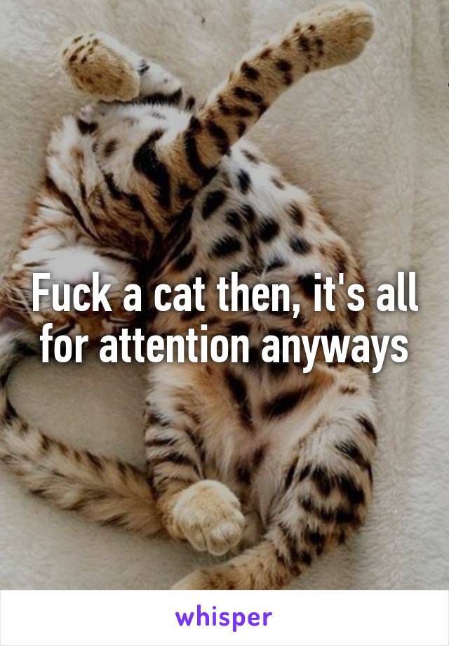 Fuck a cat then, it's all for attention anyways