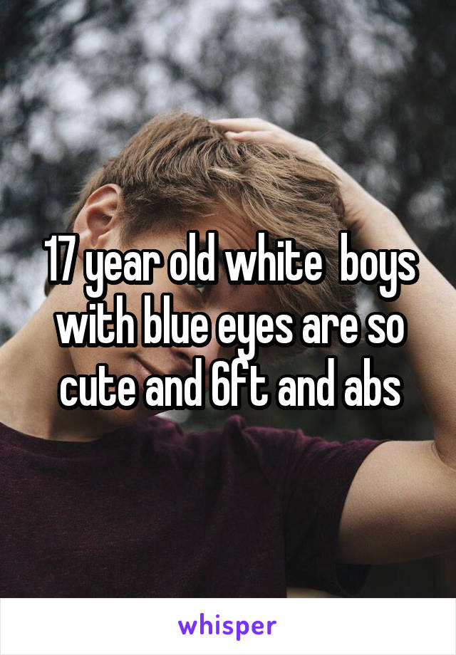 17 year old white  boys with blue eyes are so cute and 6ft and abs
