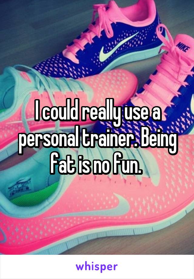 I could really use a personal trainer. Being fat is no fun. 