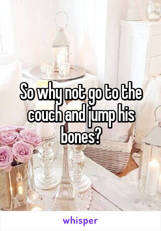 So why not go to the couch and jump his bones?