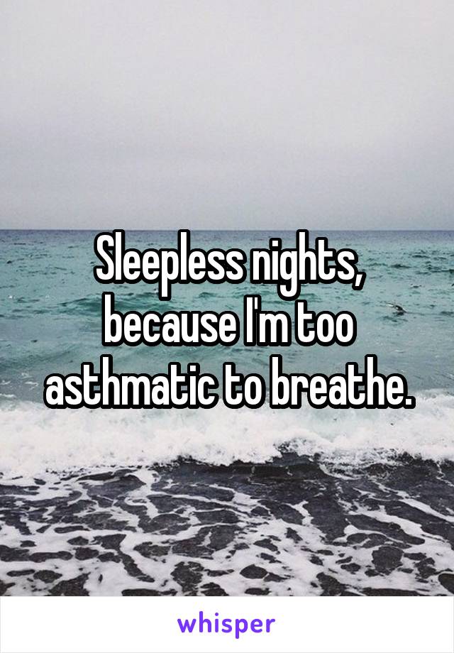Sleepless nights, because I'm too asthmatic to breathe.