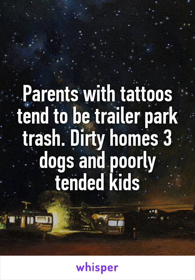 Parents with tattoos tend to be trailer park trash. Dirty homes 3 dogs and poorly tended kids