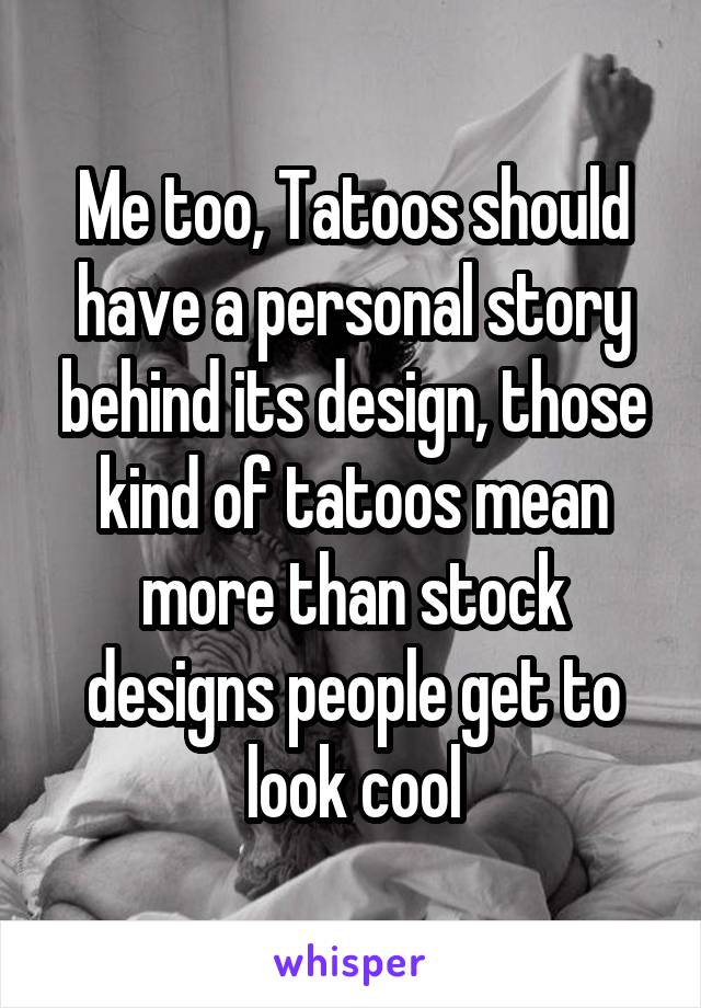 Me too, Tatoos should have a personal story behind its design, those kind of tatoos mean more than stock designs people get to look cool