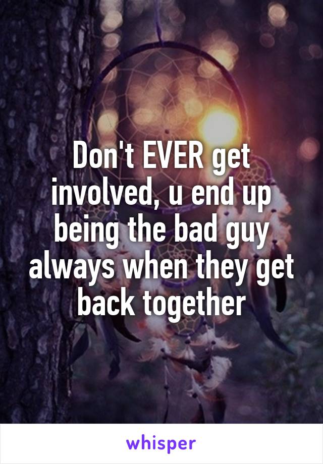 Don't EVER get involved, u end up being the bad guy always when they get back together