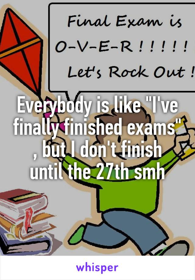 Everybody is like "I've finally finished exams"
, but I don't finish until the 27th smh