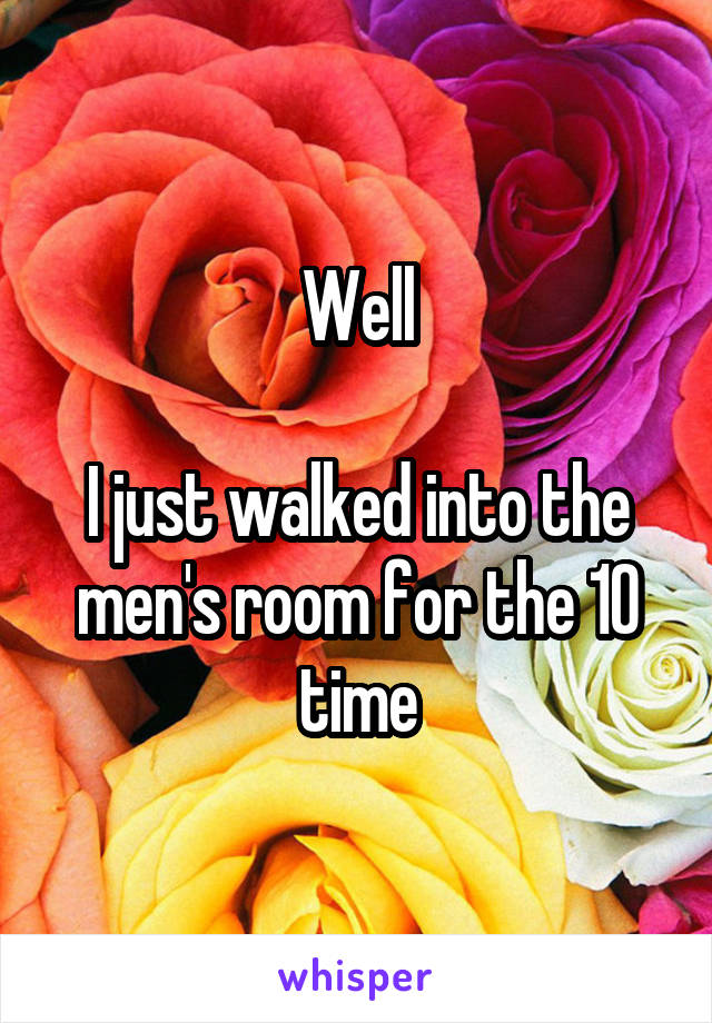 Well

I just walked into the men's room for the 10 time